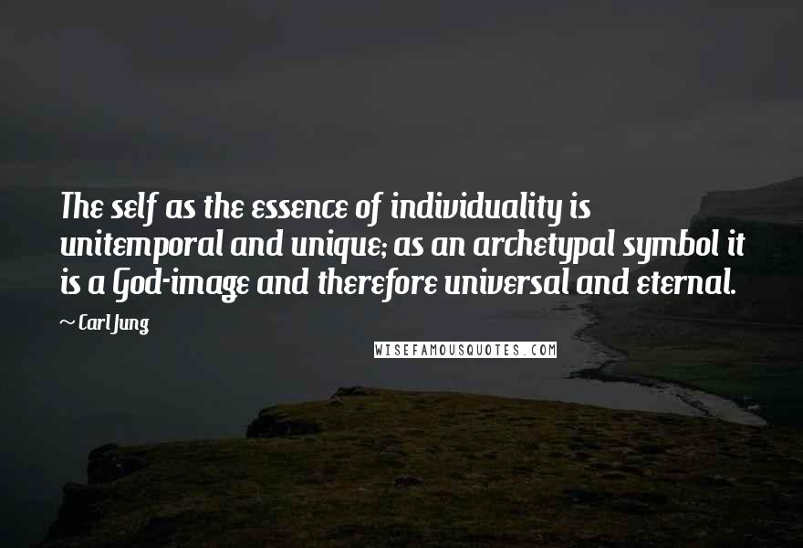 Carl Jung Quotes: The self as the essence of individuality is unitemporal and unique; as an archetypal symbol it is a God-image and therefore universal and eternal.