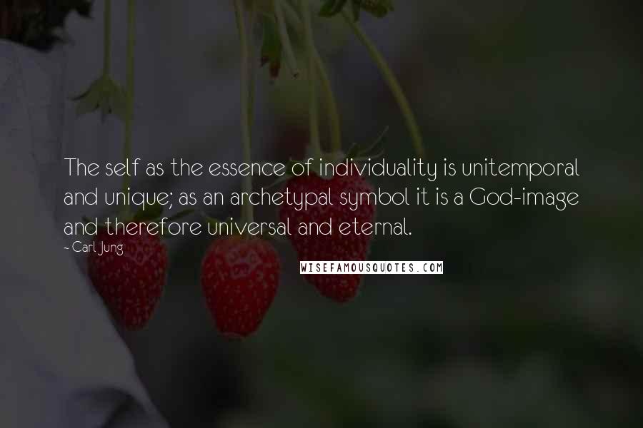 Carl Jung Quotes: The self as the essence of individuality is unitemporal and unique; as an archetypal symbol it is a God-image and therefore universal and eternal.