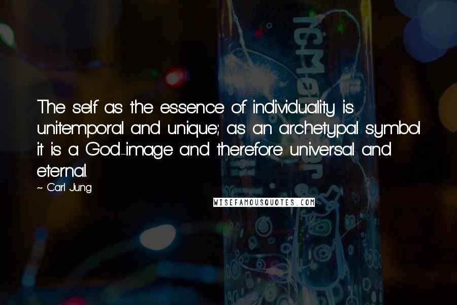 Carl Jung Quotes: The self as the essence of individuality is unitemporal and unique; as an archetypal symbol it is a God-image and therefore universal and eternal.