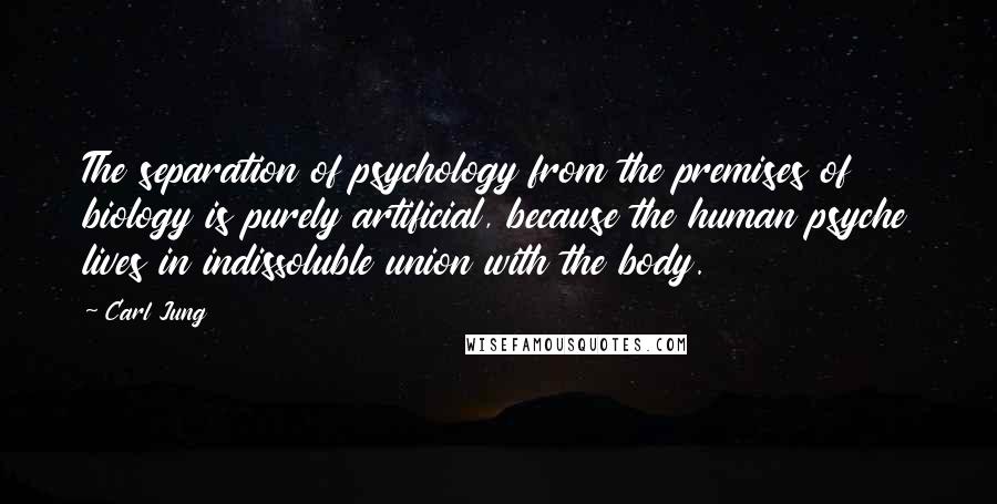 Carl Jung Quotes: The separation of psychology from the premises of biology is purely artificial, because the human psyche lives in indissoluble union with the body.
