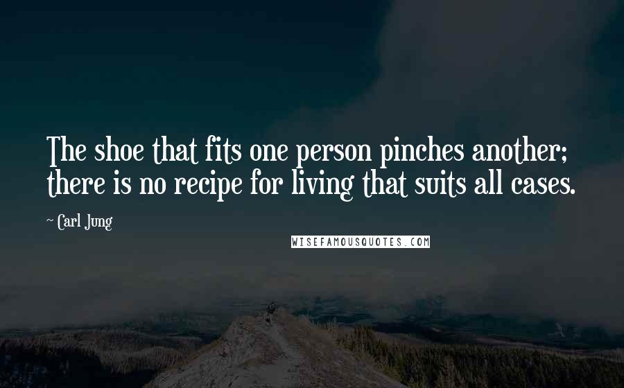 Carl Jung Quotes: The shoe that fits one person pinches another; there is no recipe for living that suits all cases.