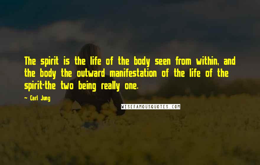 Carl Jung Quotes: The spirit is the life of the body seen from within, and the body the outward manifestation of the life of the spirit-the two being really one.