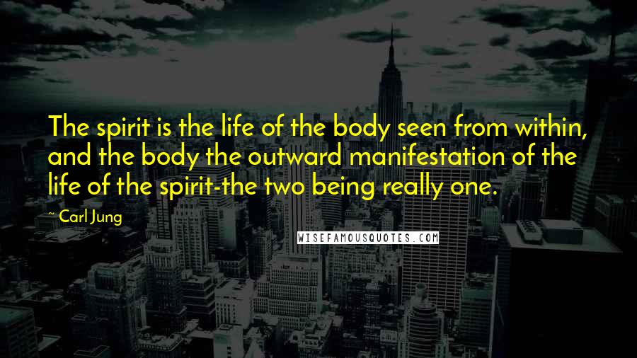 Carl Jung Quotes: The spirit is the life of the body seen from within, and the body the outward manifestation of the life of the spirit-the two being really one.