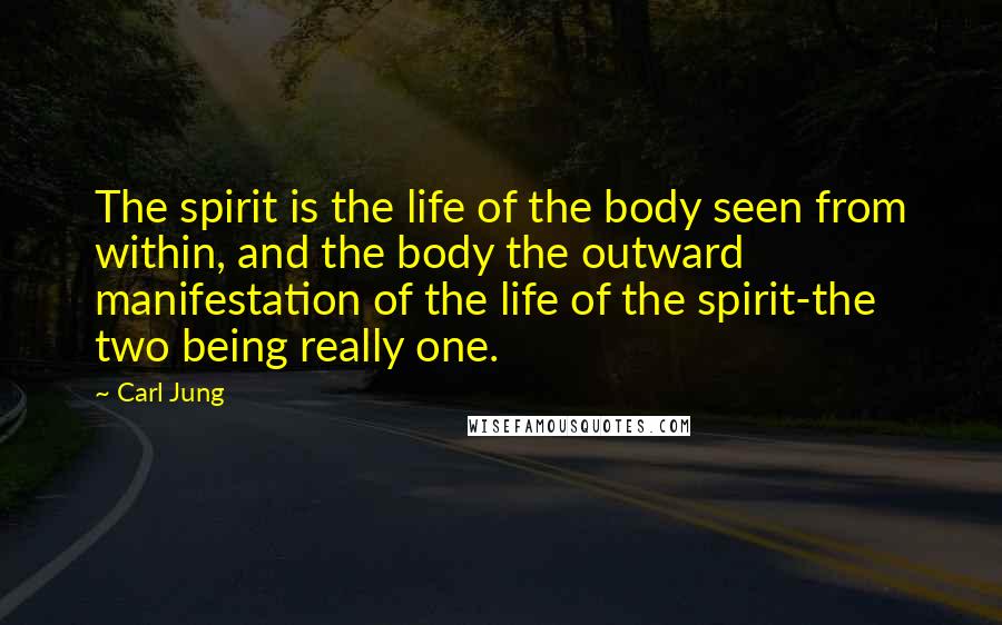 Carl Jung Quotes: The spirit is the life of the body seen from within, and the body the outward manifestation of the life of the spirit-the two being really one.