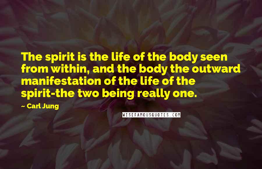 Carl Jung Quotes: The spirit is the life of the body seen from within, and the body the outward manifestation of the life of the spirit-the two being really one.