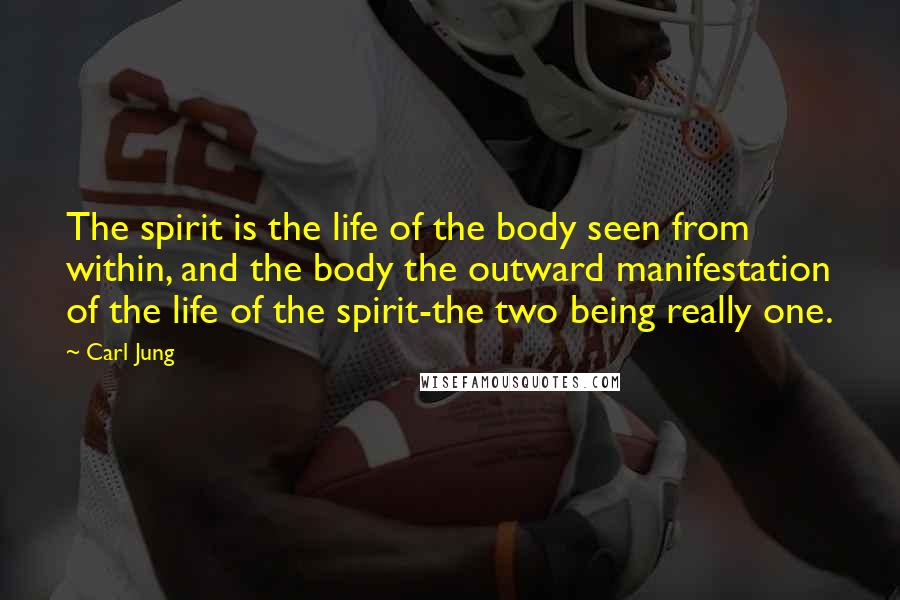 Carl Jung Quotes: The spirit is the life of the body seen from within, and the body the outward manifestation of the life of the spirit-the two being really one.