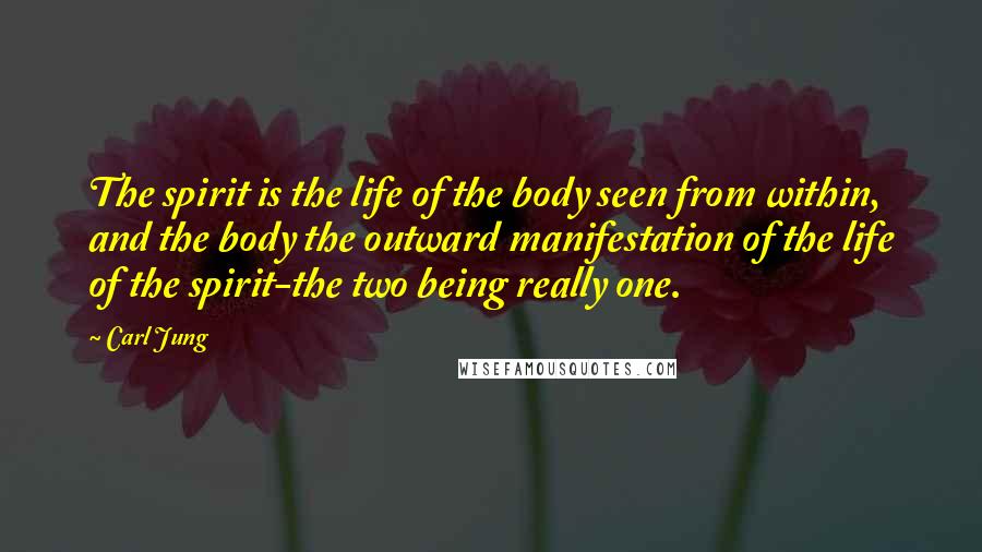 Carl Jung Quotes: The spirit is the life of the body seen from within, and the body the outward manifestation of the life of the spirit-the two being really one.