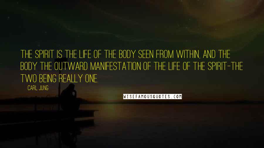 Carl Jung Quotes: The spirit is the life of the body seen from within, and the body the outward manifestation of the life of the spirit-the two being really one.