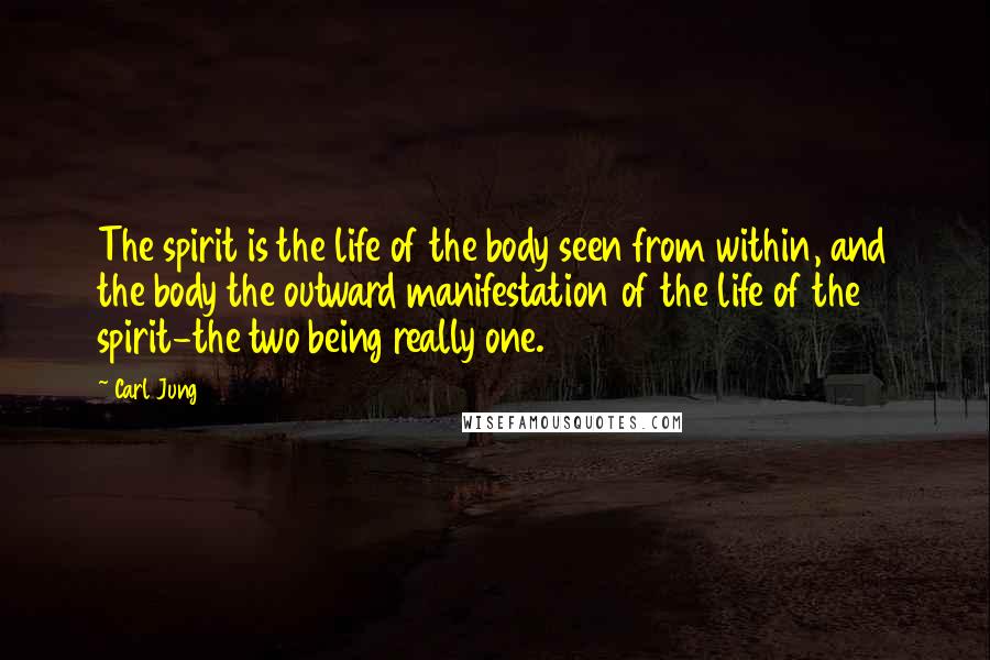Carl Jung Quotes: The spirit is the life of the body seen from within, and the body the outward manifestation of the life of the spirit-the two being really one.