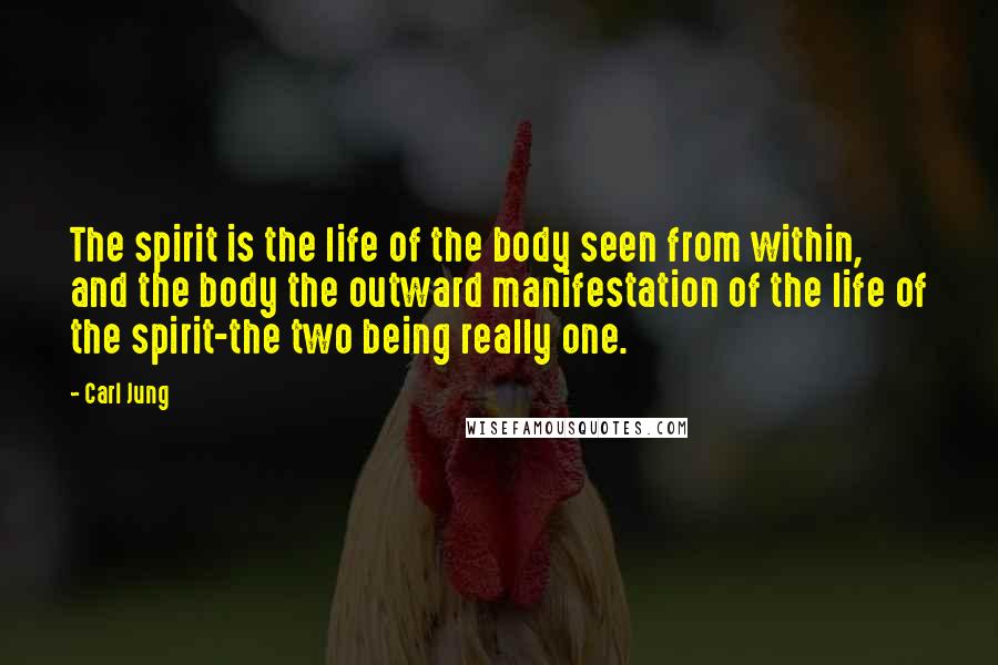 Carl Jung Quotes: The spirit is the life of the body seen from within, and the body the outward manifestation of the life of the spirit-the two being really one.