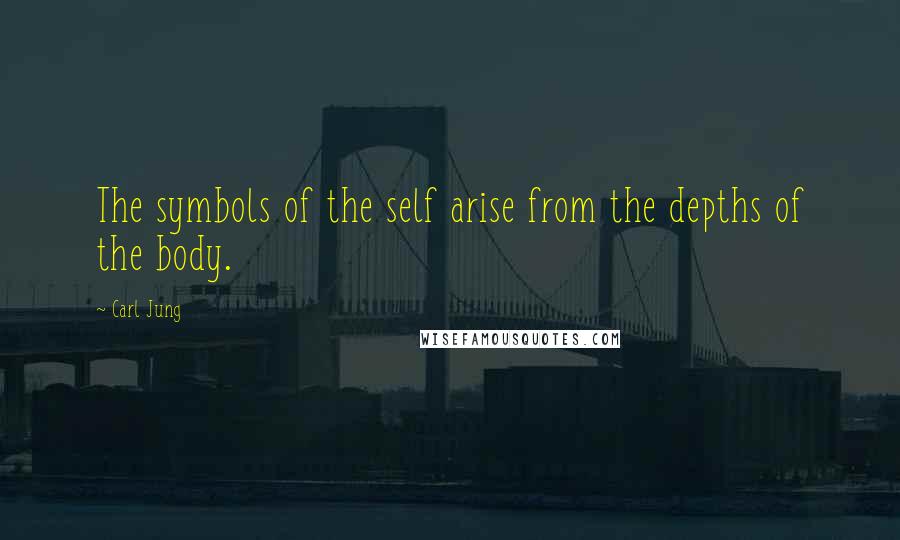 Carl Jung Quotes: The symbols of the self arise from the depths of the body.