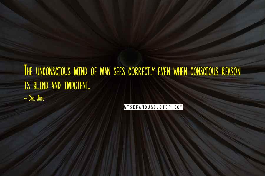 Carl Jung Quotes: The unconscious mind of man sees correctly even when conscious reason is blind and impotent.