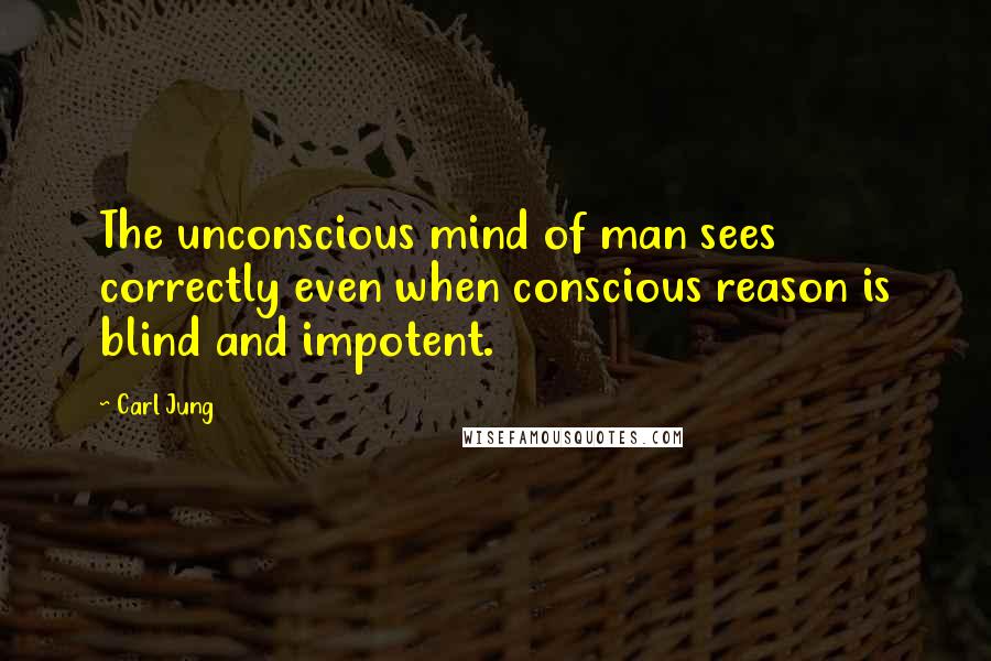 Carl Jung Quotes: The unconscious mind of man sees correctly even when conscious reason is blind and impotent.