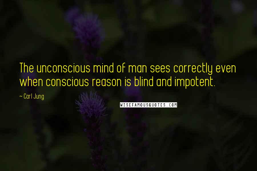 Carl Jung Quotes: The unconscious mind of man sees correctly even when conscious reason is blind and impotent.