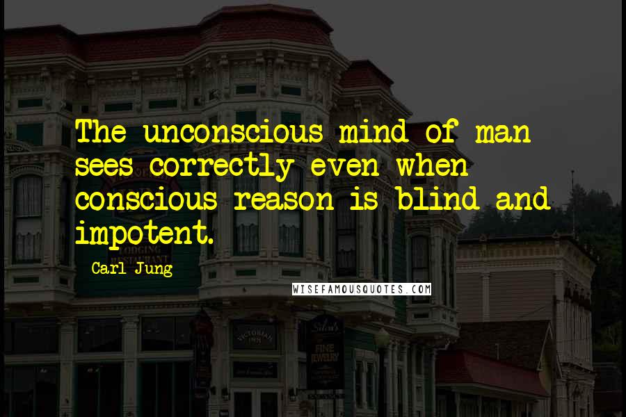 Carl Jung Quotes: The unconscious mind of man sees correctly even when conscious reason is blind and impotent.