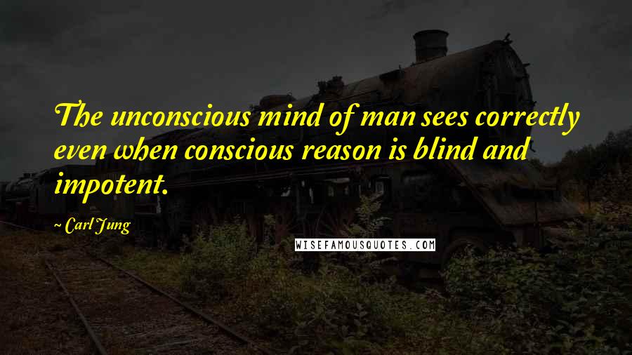 Carl Jung Quotes: The unconscious mind of man sees correctly even when conscious reason is blind and impotent.