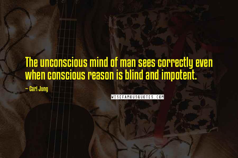 Carl Jung Quotes: The unconscious mind of man sees correctly even when conscious reason is blind and impotent.