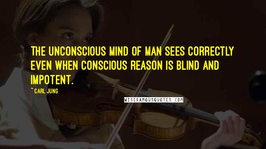 Carl Jung Quotes: The unconscious mind of man sees correctly even when conscious reason is blind and impotent.