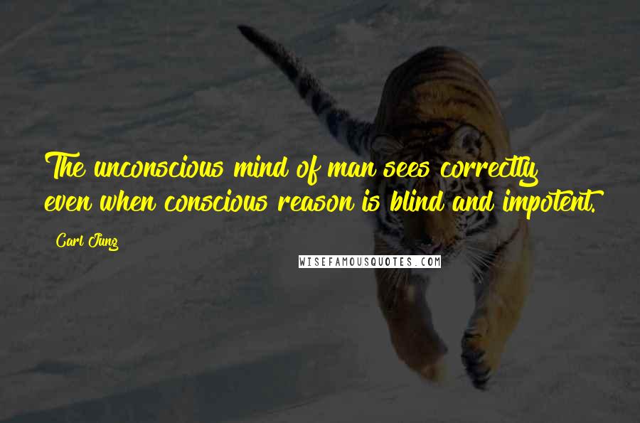 Carl Jung Quotes: The unconscious mind of man sees correctly even when conscious reason is blind and impotent.