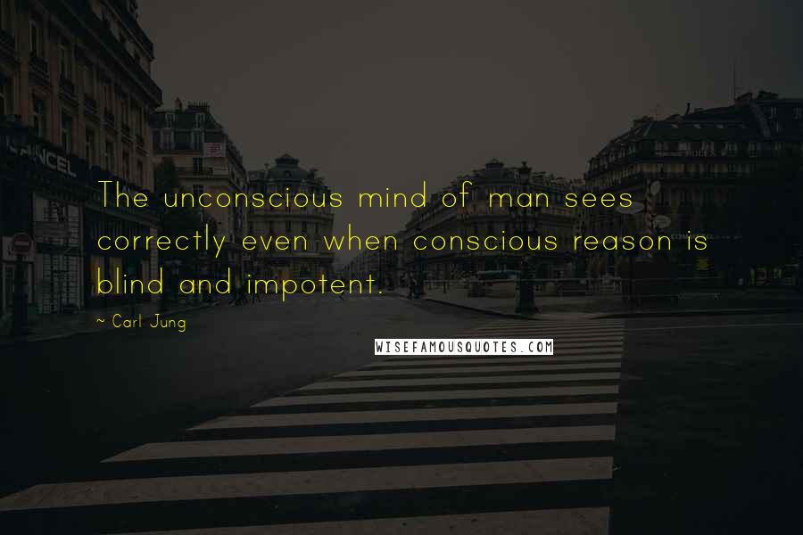 Carl Jung Quotes: The unconscious mind of man sees correctly even when conscious reason is blind and impotent.