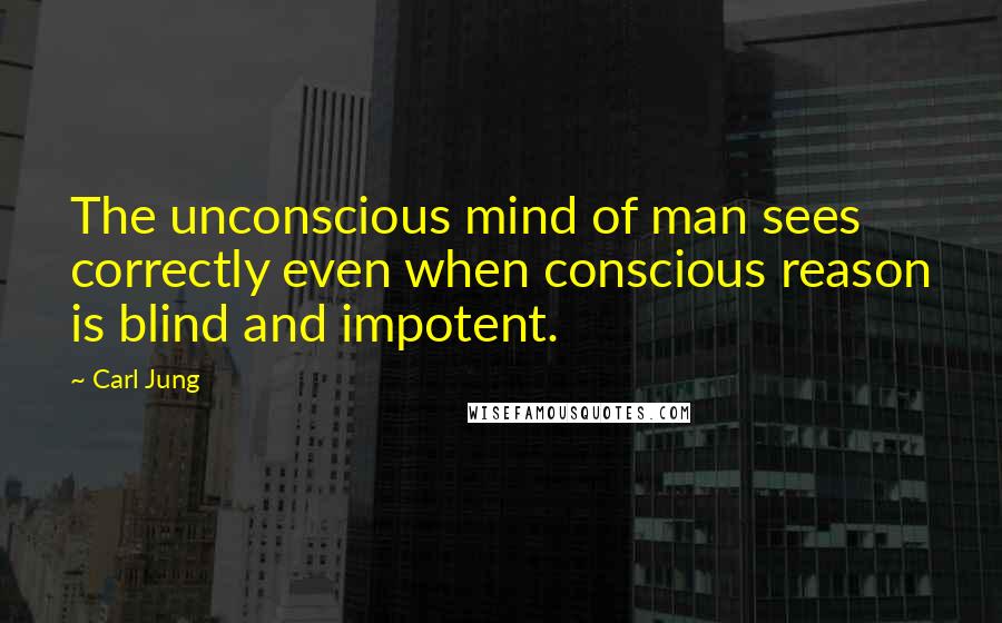 Carl Jung Quotes: The unconscious mind of man sees correctly even when conscious reason is blind and impotent.