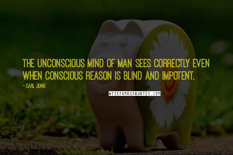 Carl Jung Quotes: The unconscious mind of man sees correctly even when conscious reason is blind and impotent.