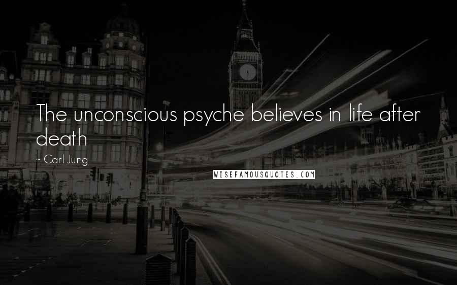 Carl Jung Quotes: The unconscious psyche believes in life after death