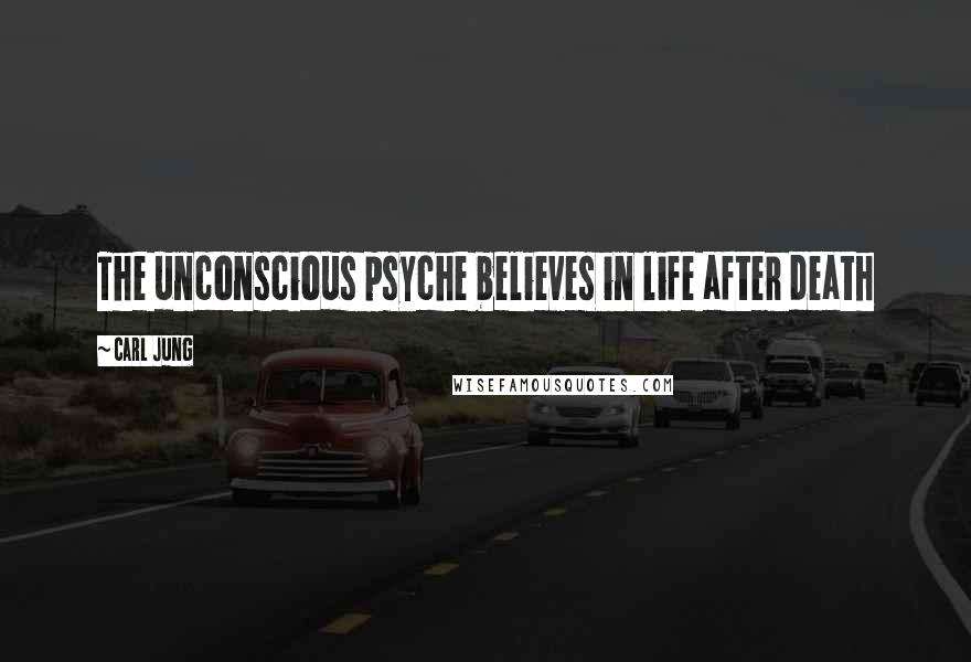 Carl Jung Quotes: The unconscious psyche believes in life after death