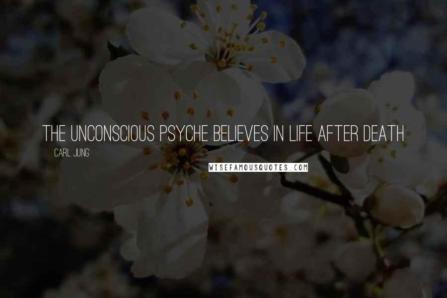 Carl Jung Quotes: The unconscious psyche believes in life after death