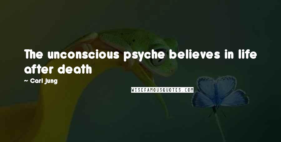 Carl Jung Quotes: The unconscious psyche believes in life after death