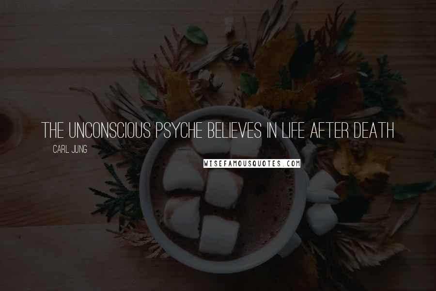 Carl Jung Quotes: The unconscious psyche believes in life after death