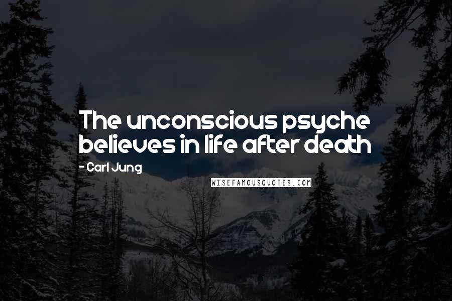 Carl Jung Quotes: The unconscious psyche believes in life after death