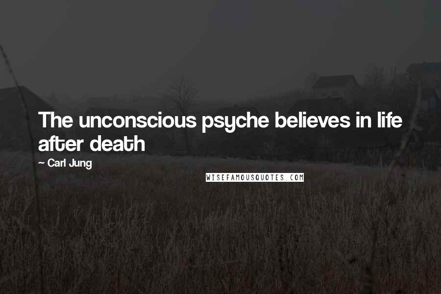 Carl Jung Quotes: The unconscious psyche believes in life after death