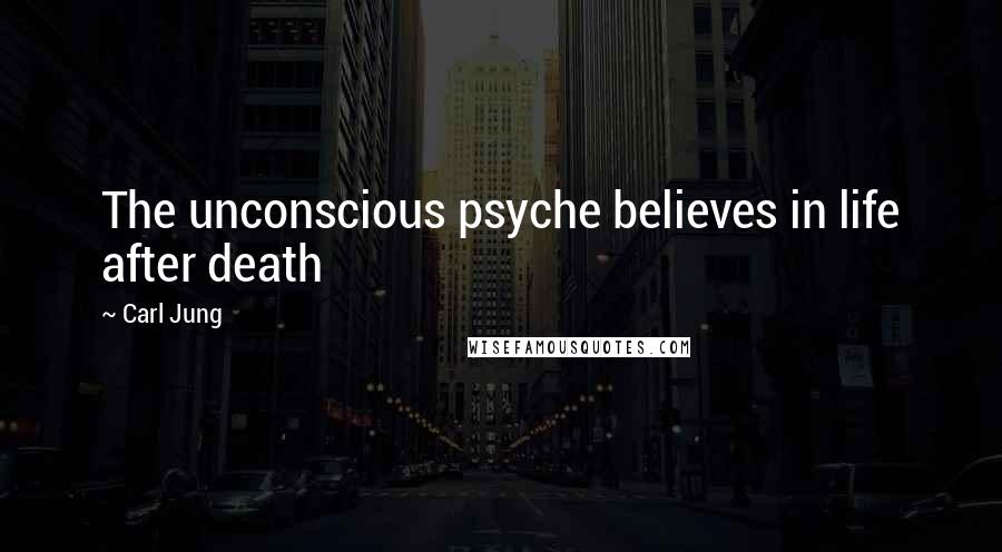 Carl Jung Quotes: The unconscious psyche believes in life after death