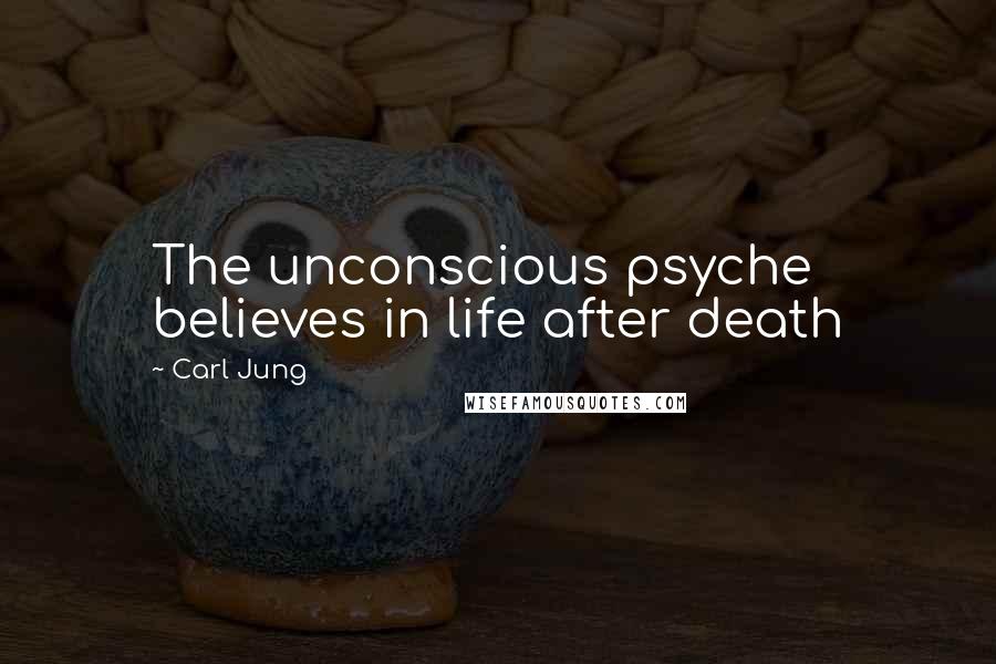 Carl Jung Quotes: The unconscious psyche believes in life after death