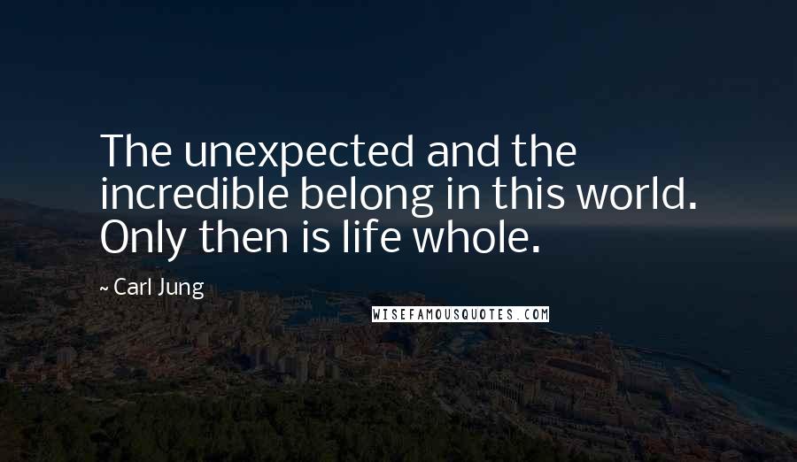 Carl Jung Quotes: The unexpected and the incredible belong in this world. Only then is life whole.