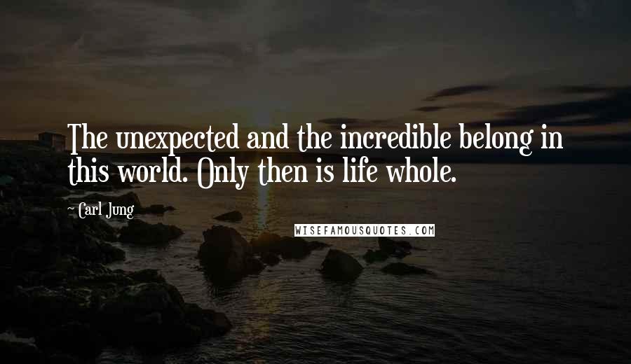 Carl Jung Quotes: The unexpected and the incredible belong in this world. Only then is life whole.