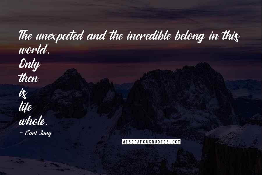 Carl Jung Quotes: The unexpected and the incredible belong in this world. Only then is life whole.