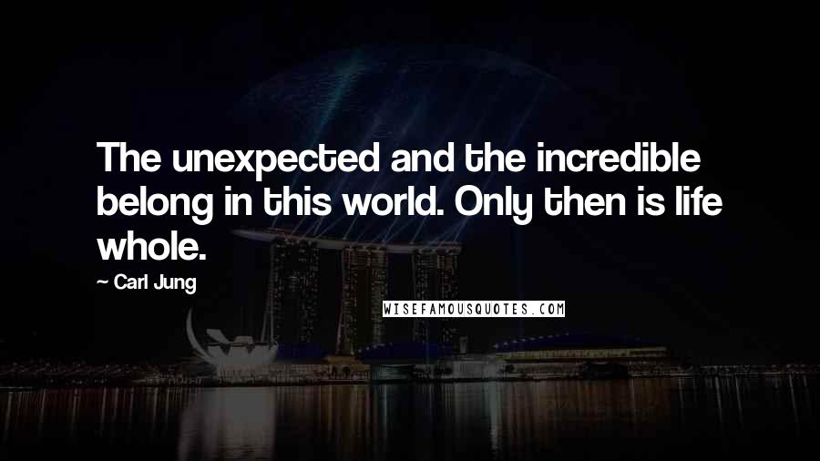 Carl Jung Quotes: The unexpected and the incredible belong in this world. Only then is life whole.