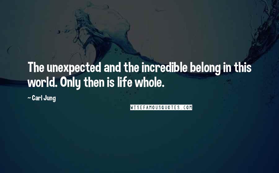 Carl Jung Quotes: The unexpected and the incredible belong in this world. Only then is life whole.