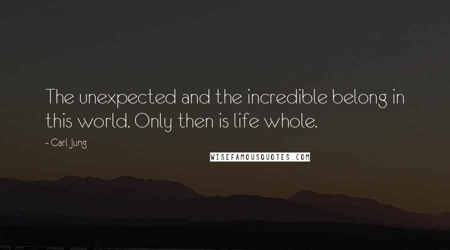 Carl Jung Quotes: The unexpected and the incredible belong in this world. Only then is life whole.