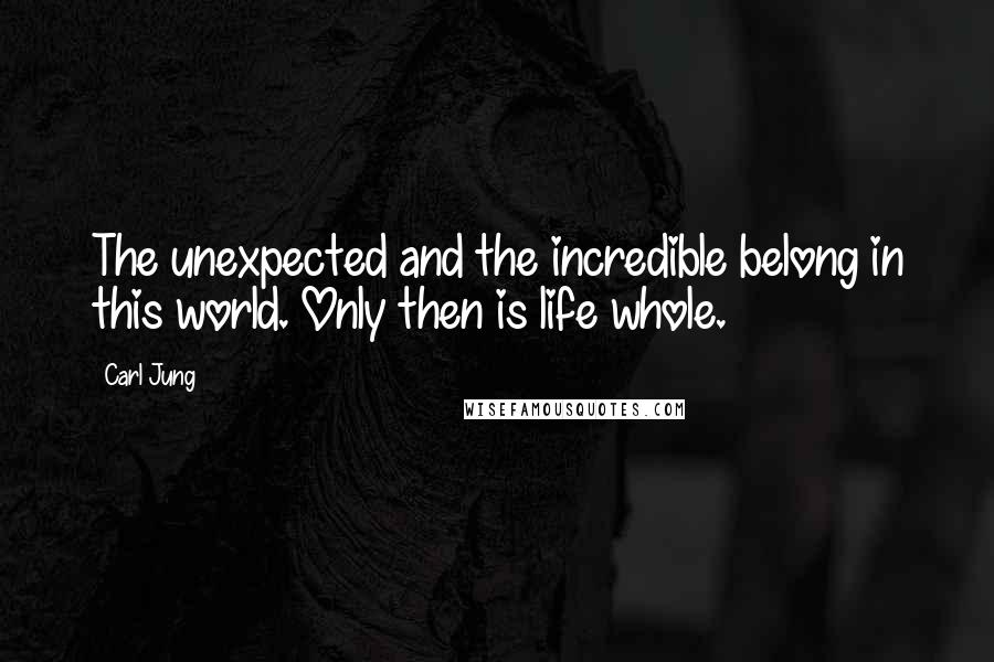 Carl Jung Quotes: The unexpected and the incredible belong in this world. Only then is life whole.