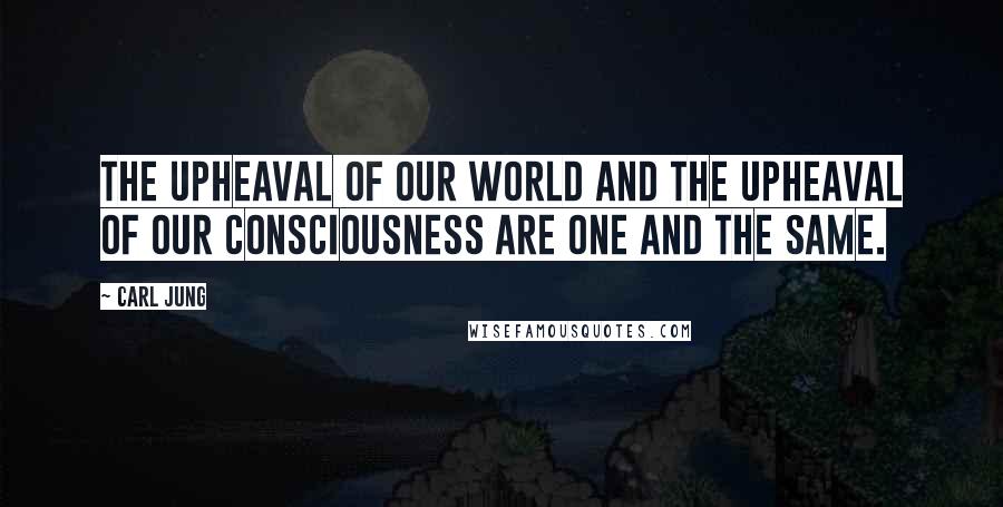 Carl Jung Quotes: The upheaval of our world and the upheaval of our consciousness are one and the same.