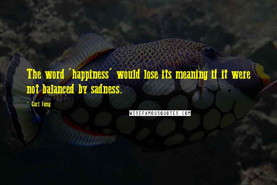 Carl Jung Quotes: The word 'happiness' would lose its meaning if it were not balanced by sadness.