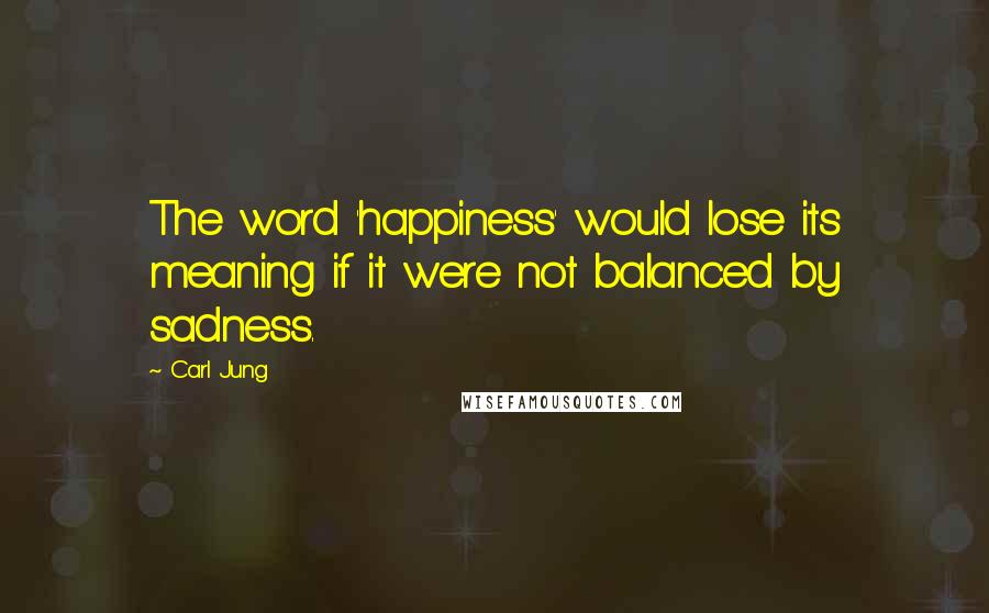 Carl Jung Quotes: The word 'happiness' would lose its meaning if it were not balanced by sadness.