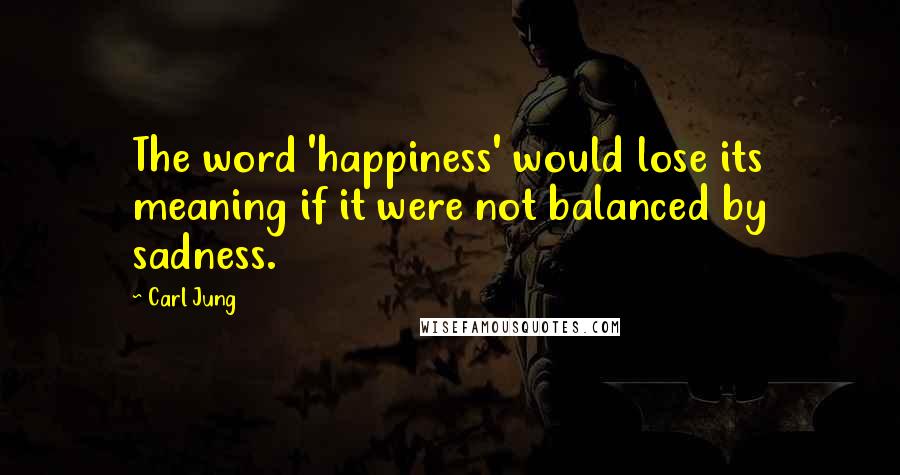 Carl Jung Quotes: The word 'happiness' would lose its meaning if it were not balanced by sadness.