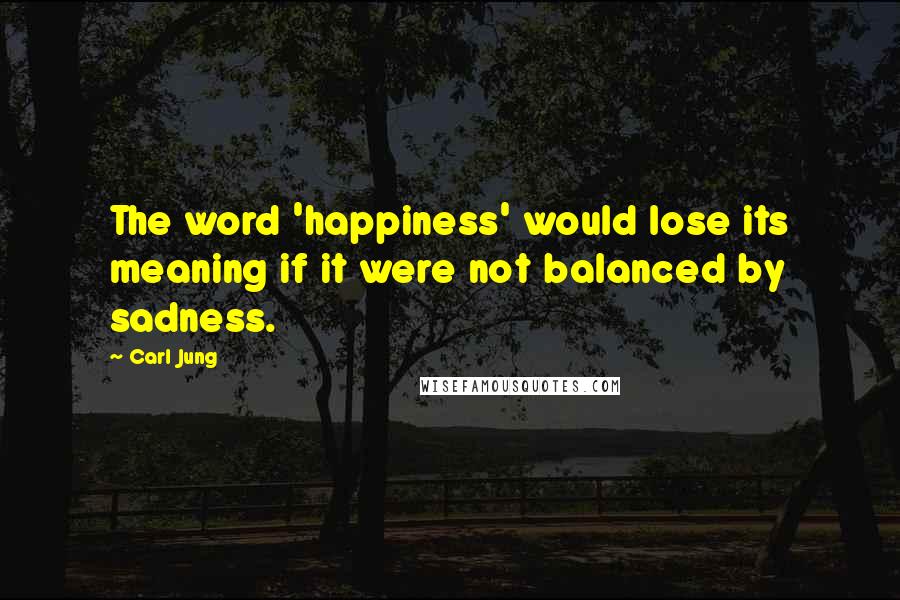 Carl Jung Quotes: The word 'happiness' would lose its meaning if it were not balanced by sadness.