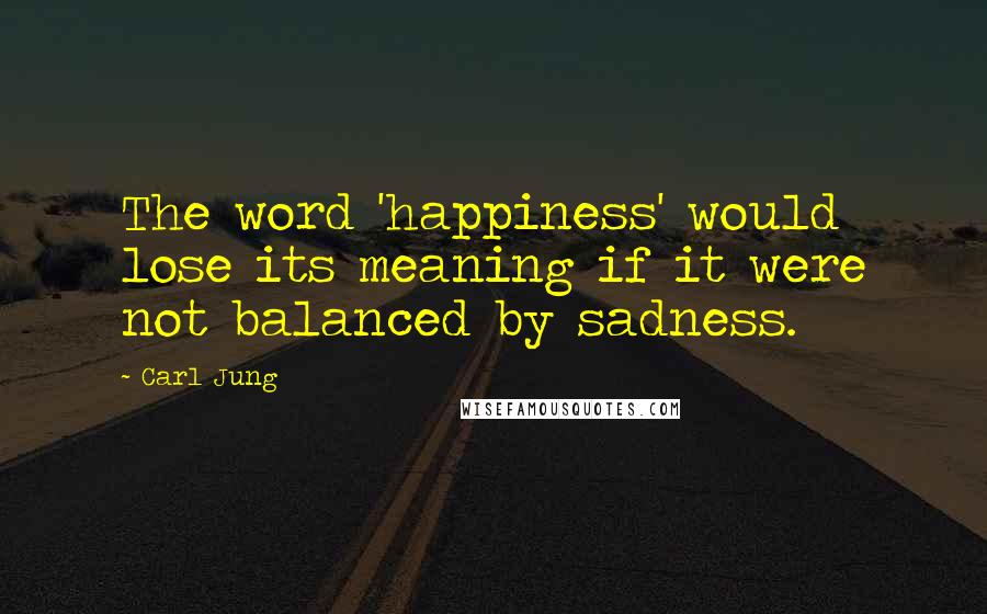 Carl Jung Quotes: The word 'happiness' would lose its meaning if it were not balanced by sadness.