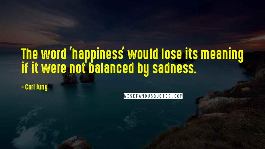 Carl Jung Quotes: The word 'happiness' would lose its meaning if it were not balanced by sadness.