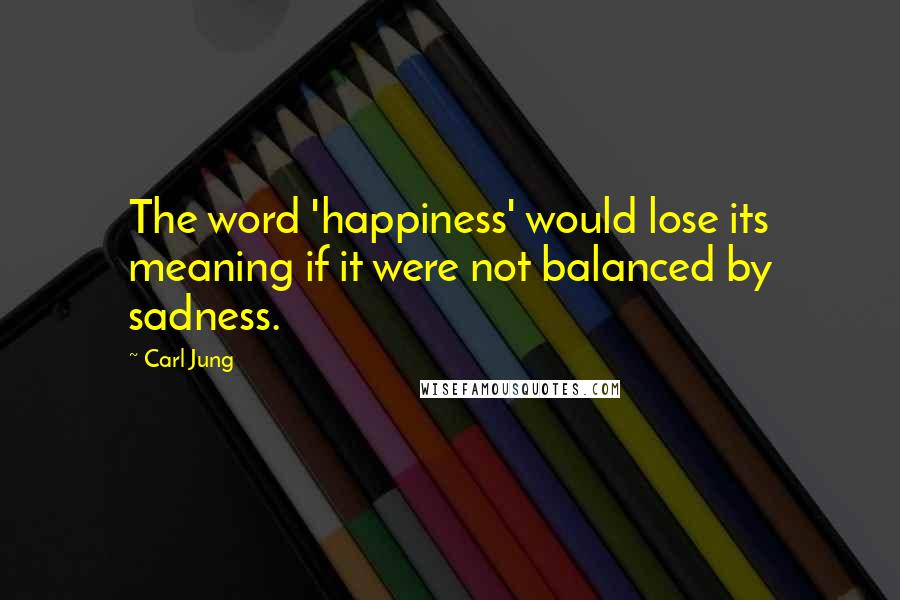 Carl Jung Quotes: The word 'happiness' would lose its meaning if it were not balanced by sadness.